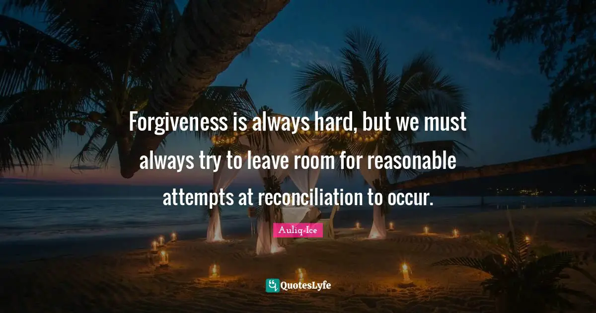 Forgiveness is always hard, but we must always try to leave room for reasonable attempts at reconciliation to occur.