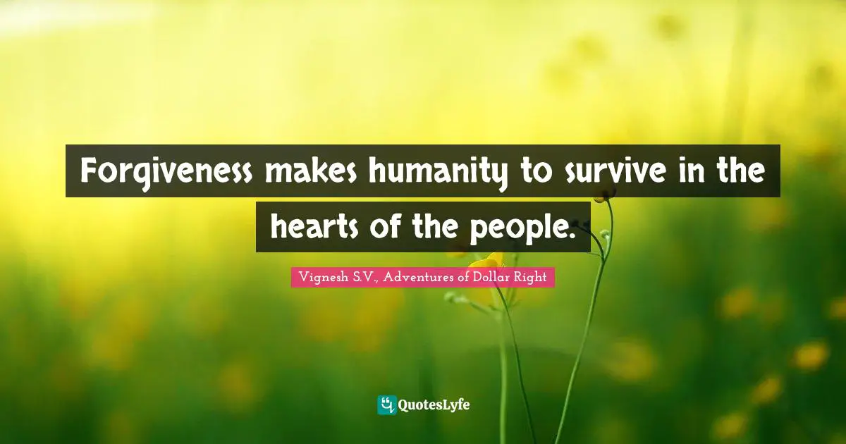Forgiveness makes humanity to survive in the hearts of the people.
