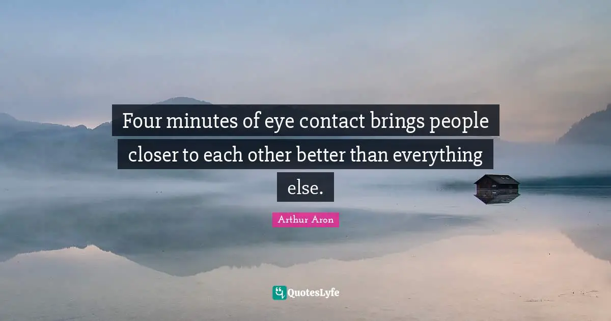 Four minutes of eye contact brings people closer to each other better than everything else.