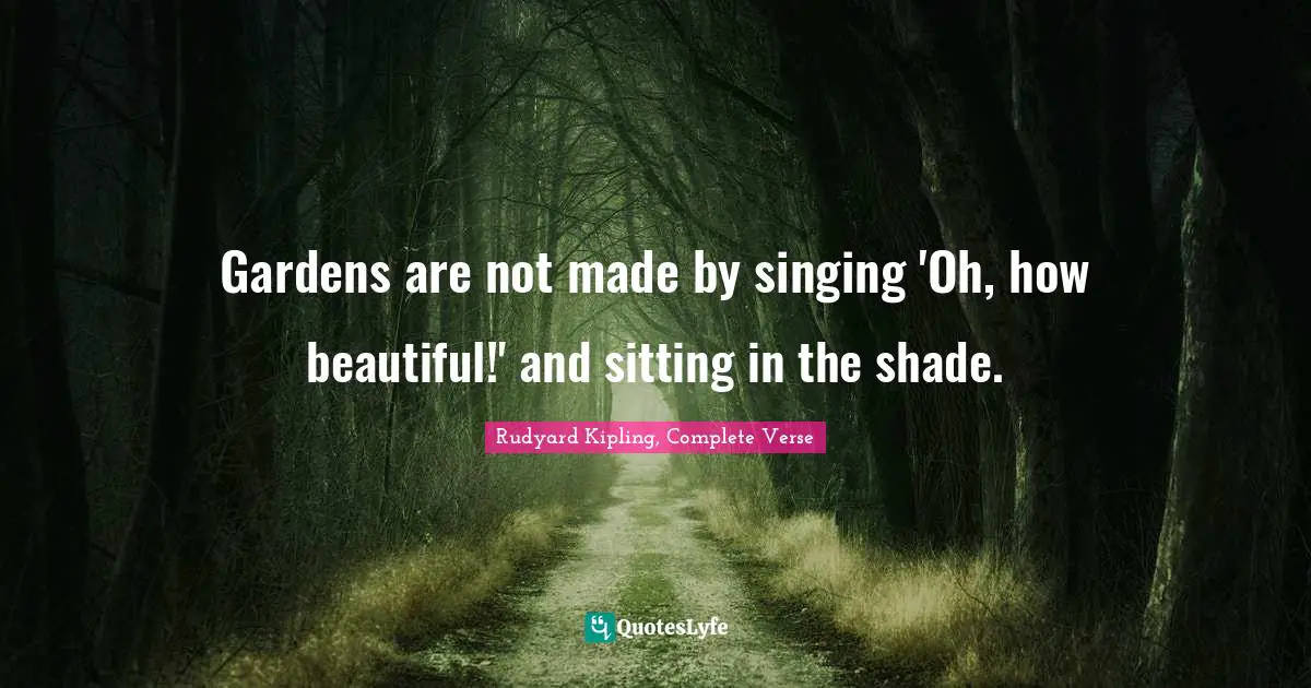 Rudyard Kipling, Complete Verse Quotes: Gardens are not made by singing 'Oh, how beautiful!' and sitting in the shade.