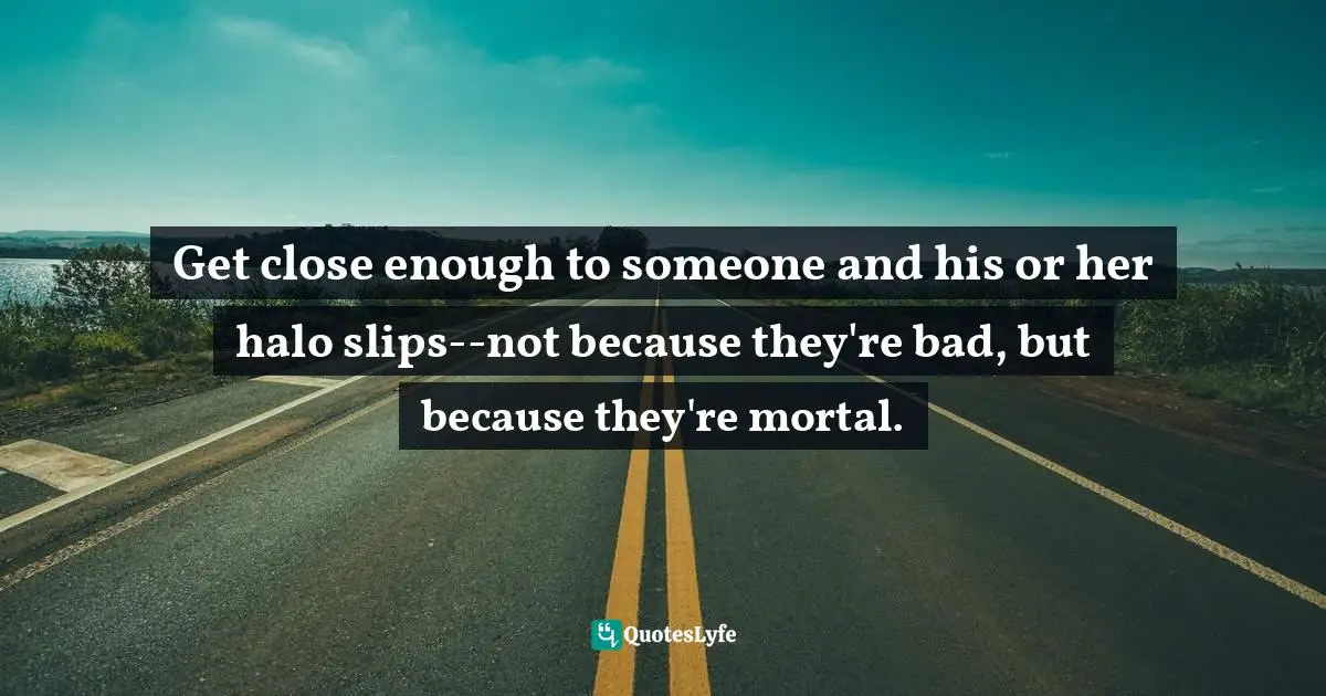 Get close enough to someone and his or her halo slips--not because they're bad, but because they're mortal.