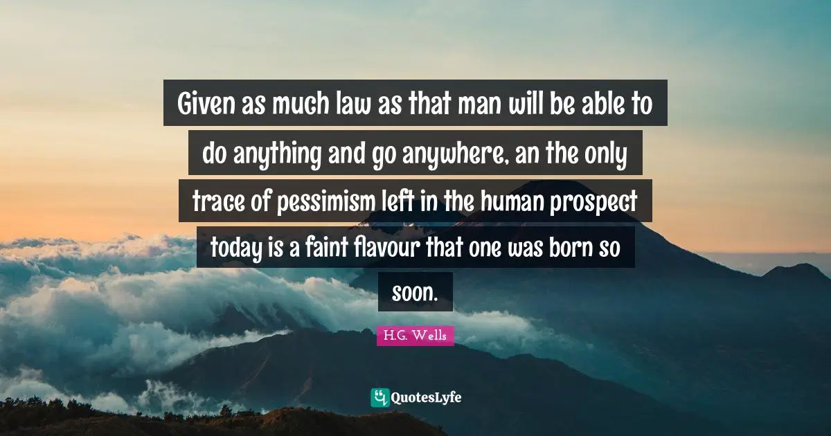 Given as much law as that man will be able to do anything and go anywhere, an the only trace of pessimism left in the human prospect today is a faint flavour that one was born so soon.