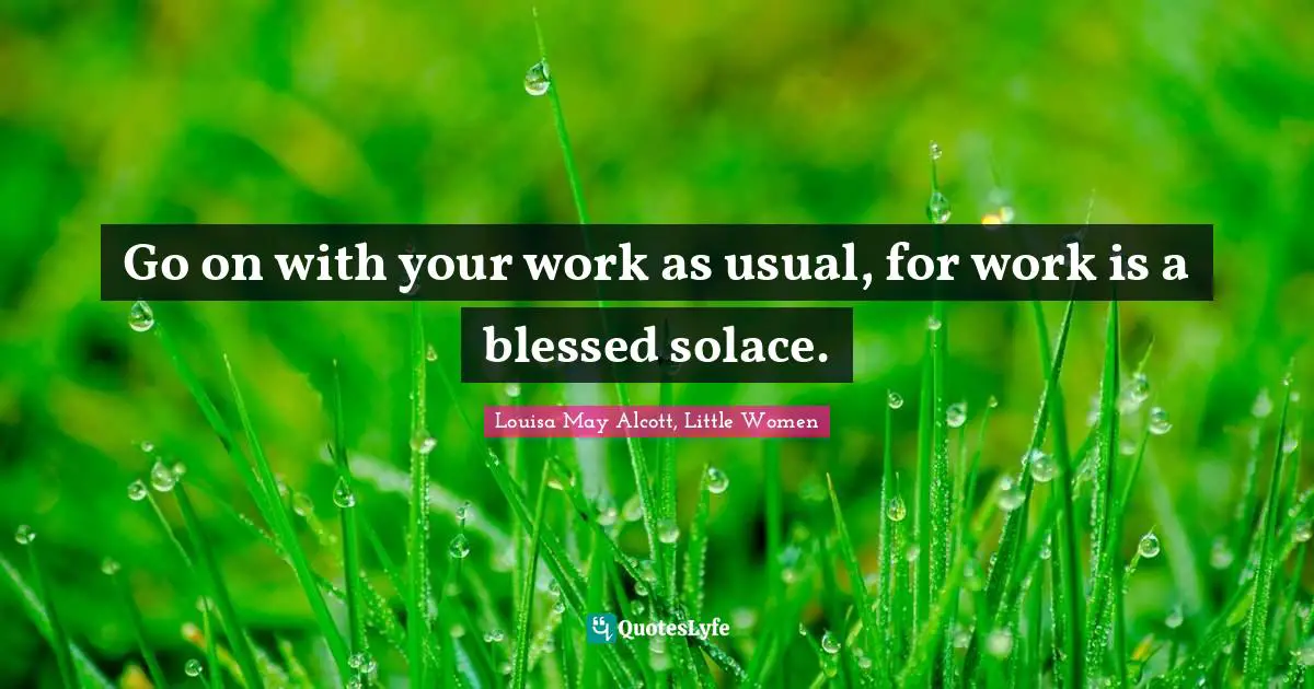 Louisa May Alcott, Little Women Quotes: Go on with your work as usual, for work is a blessed solace.