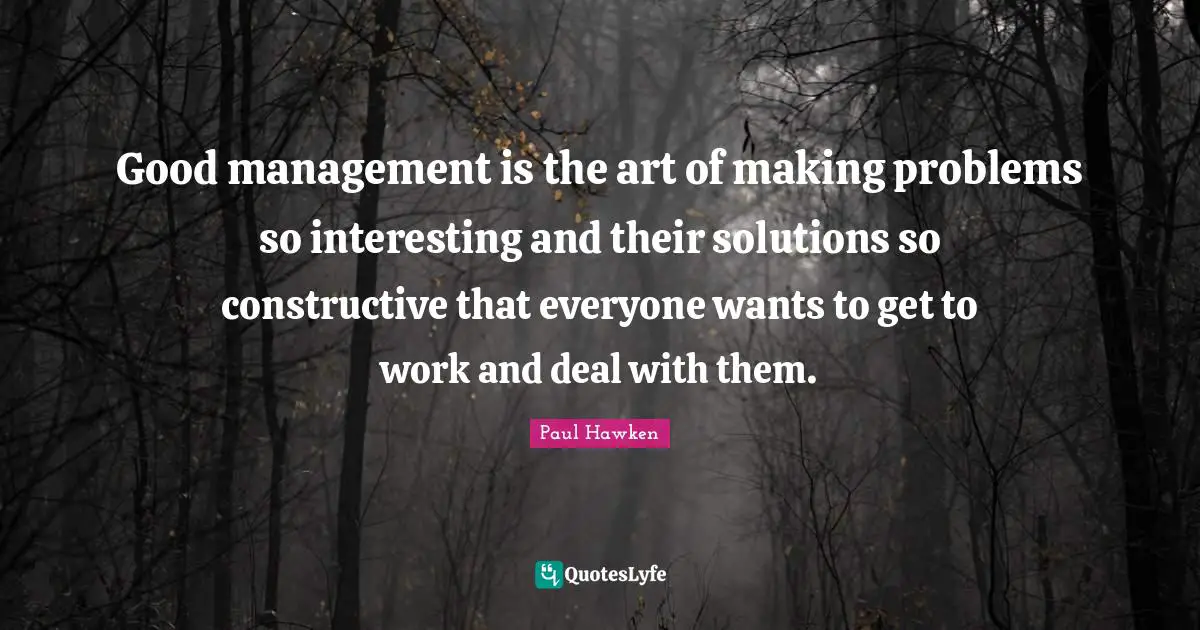 Management Quotes: "Good management is the art of making problems so interesting and their solutions so constructive that everyone wants to get to work and deal with them."
