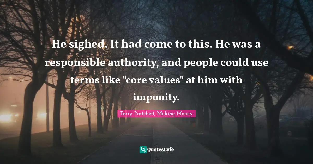 He sighed. It had come to this. He was a responsible authority, and people could use terms like "core values" at him with impunity.