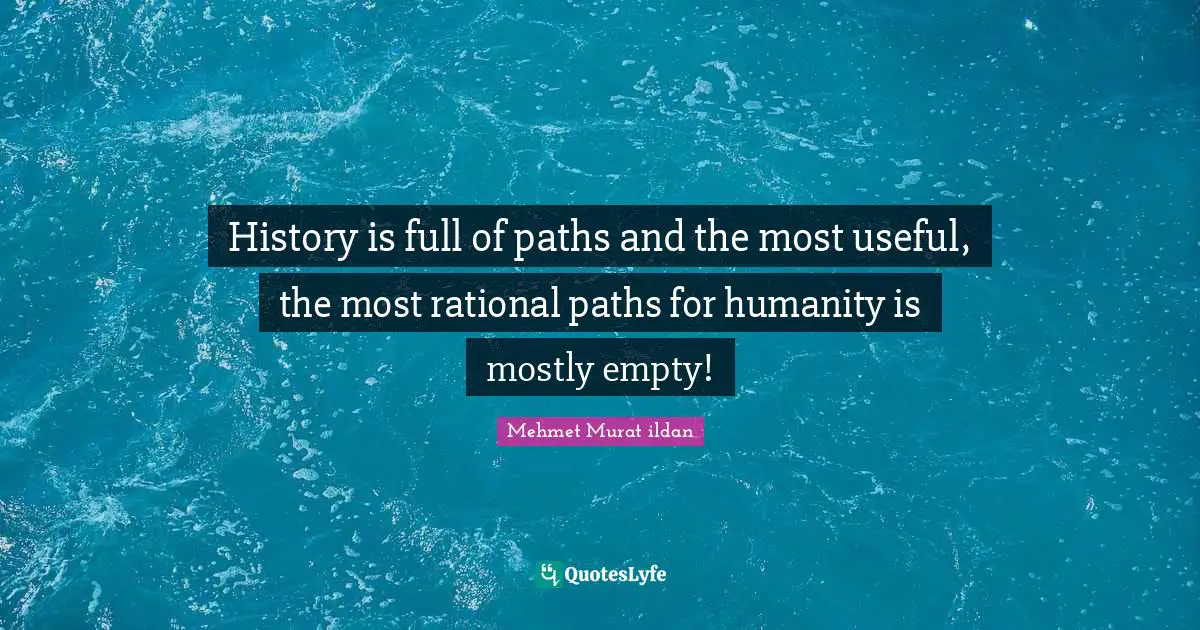 History is full of paths and the most useful, the most rational paths for humanity is mostly empty!