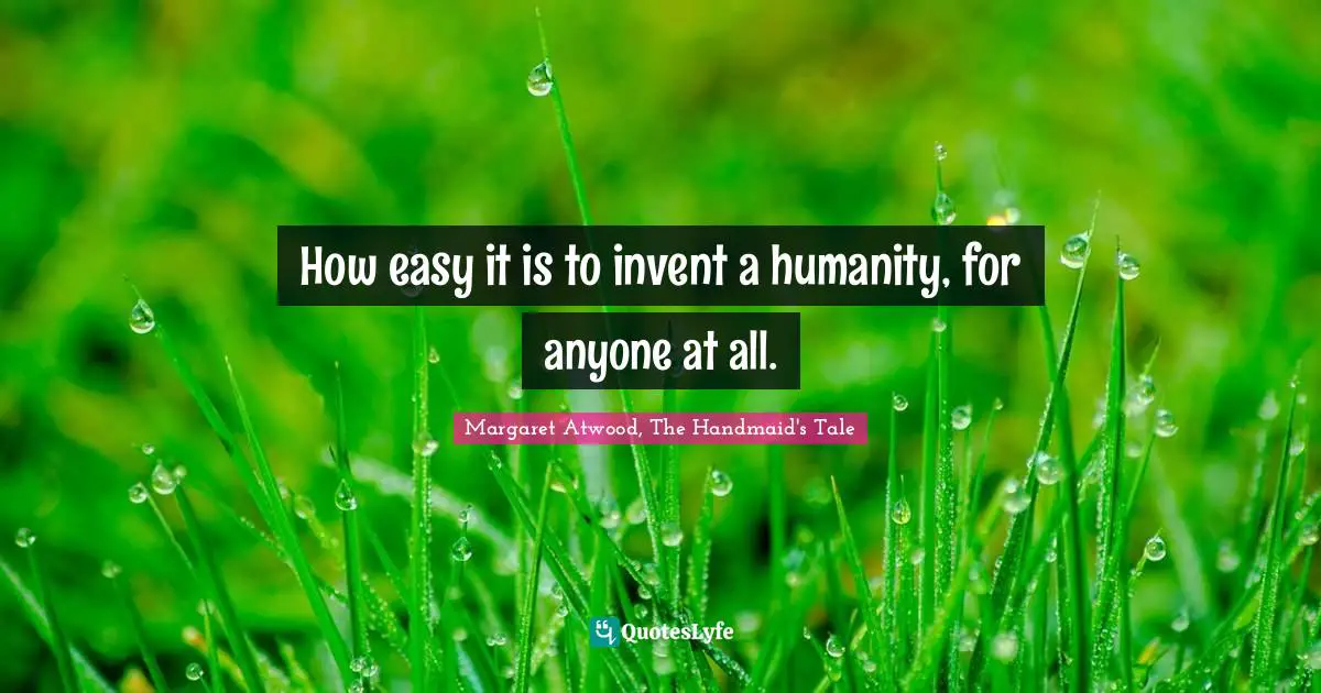 How easy it is to invent a humanity, for anyone at all.