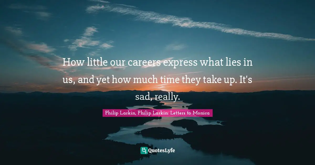 How little our careers express what lies in us, and yet how much time they take up. It's sad, really.