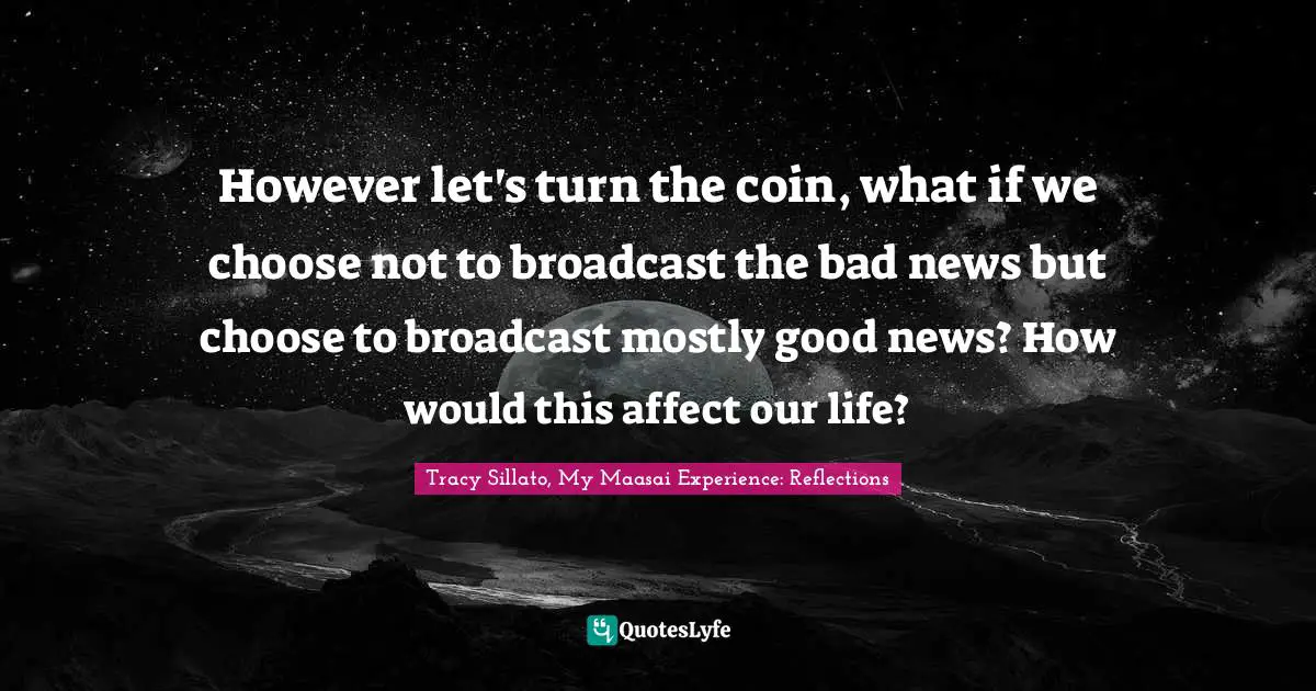 However let's turn the coin, what if we choose not to broadcast the bad news but choose to broadcast mostly good news? How would this affect our life?