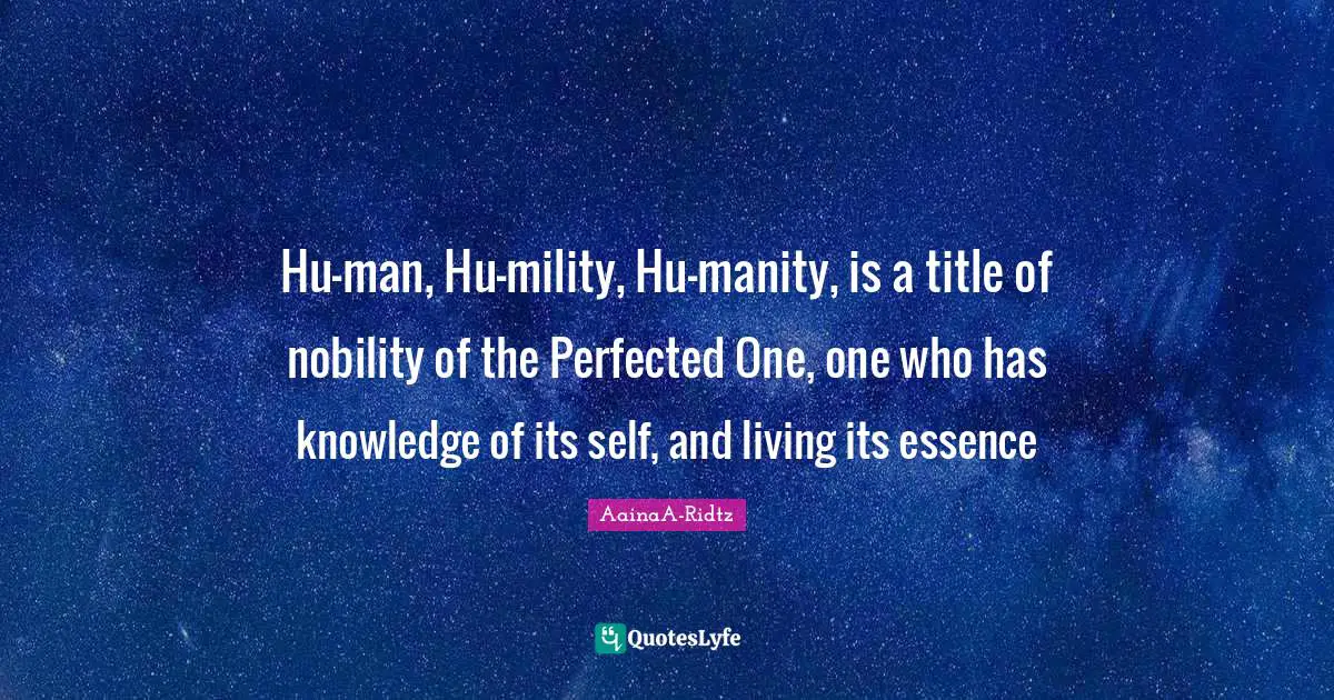 Hu-man, Hu-mility, Hu-manity, is a title of nobility of the Perfected One, one who has knowledge of its self, and living its essence