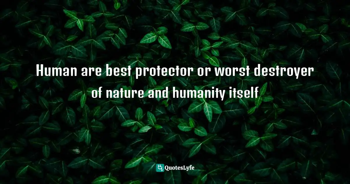 Human are best protector or worst destroyer of nature and humanity itself
