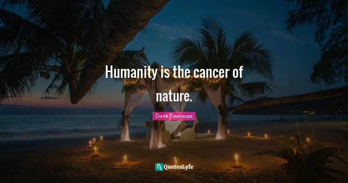 Humanity is the cancer of nature.