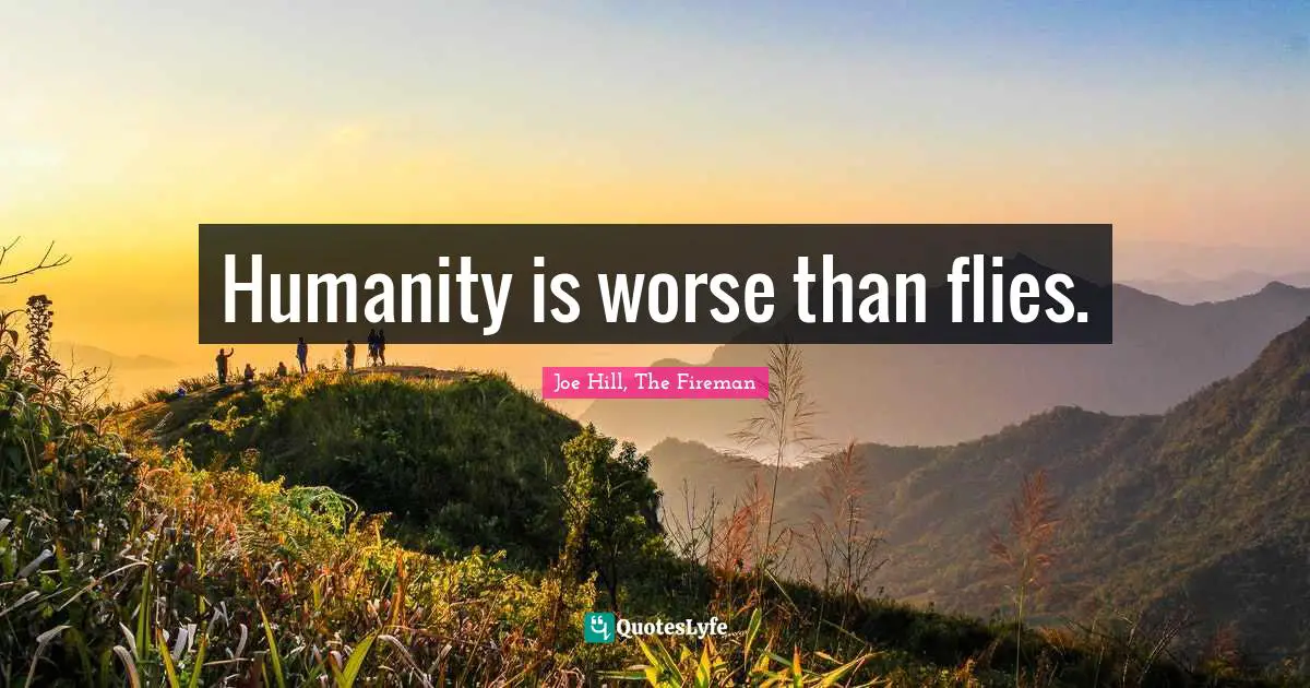 Humanity is worse than flies.