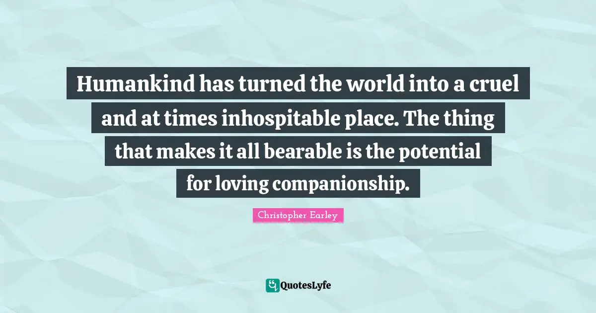 Humankind has turned the world into a cruel and at times inhospitable place. The thing that makes it all bearable is the potential for loving companionship.