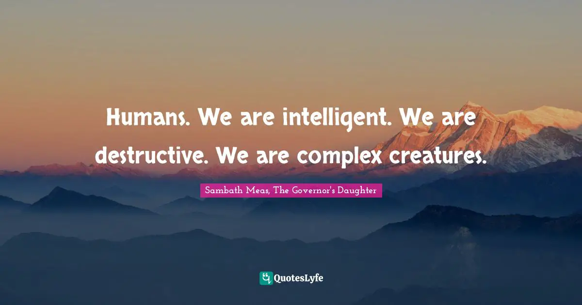 Humans. We are intelligent. We are destructive. We are complex creatures.