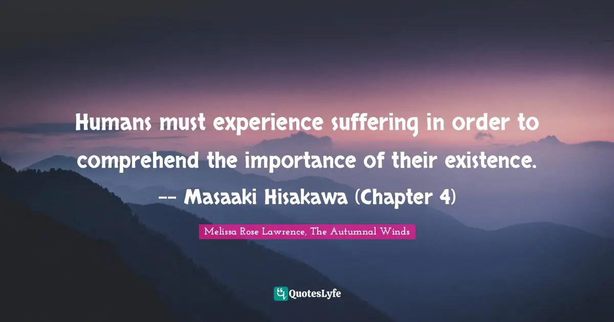 Humans must experience suffering in order to comprehend the importance of their existence. -- Masaaki Hisakawa (Chapter 4)