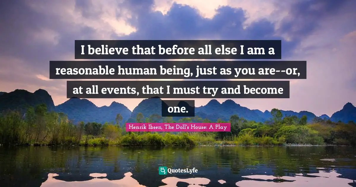 I believe that before all else I am a reasonable human being, just as you are--or, at all events, that I must try and become one.