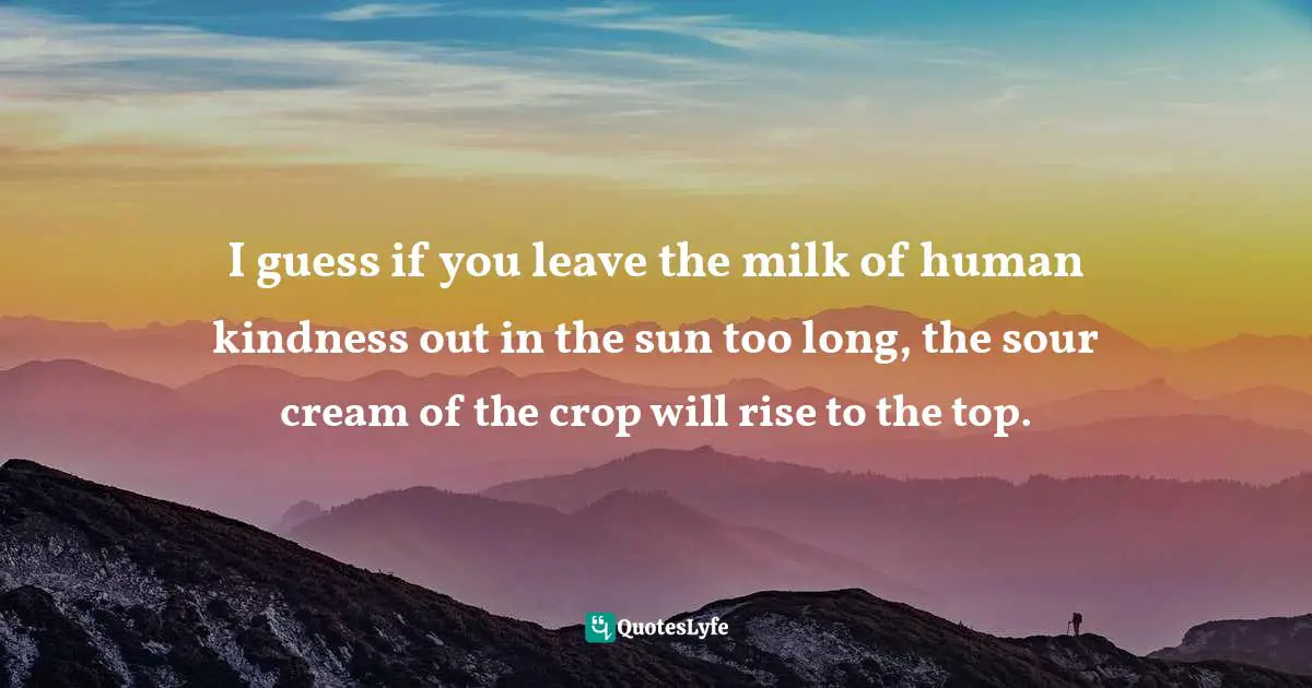 I guess if you leave the milk of human kindness out in the sun too long, the sour cream of the crop will rise to the top.