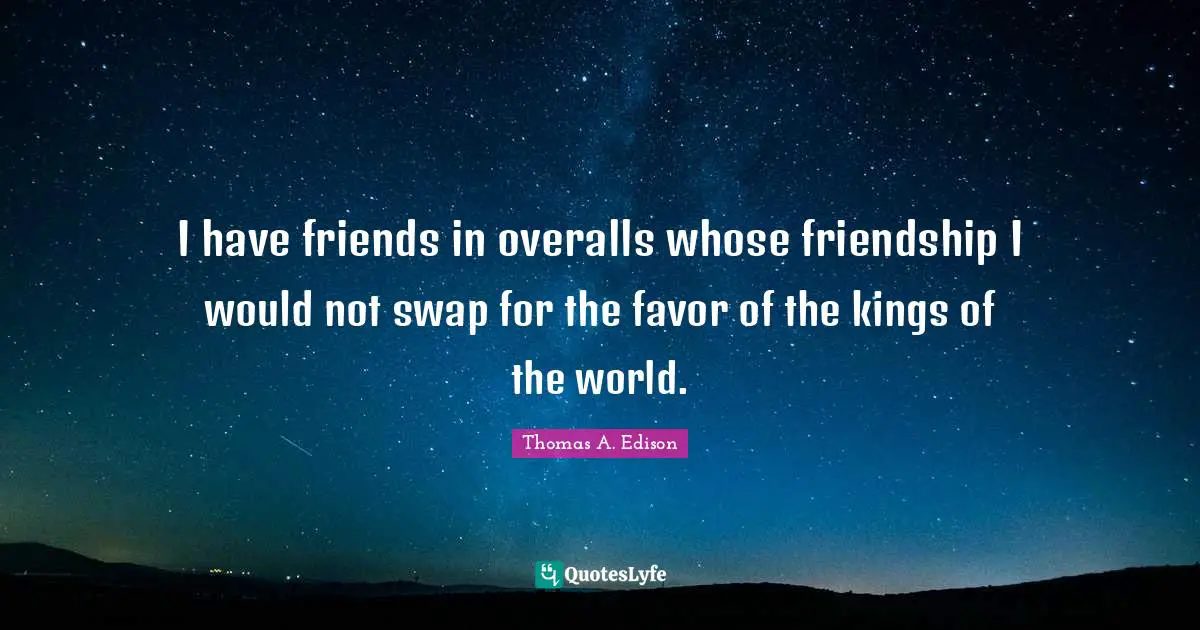 I have friends in overalls whose friendship I would not swap for the favor of the kings of the world.