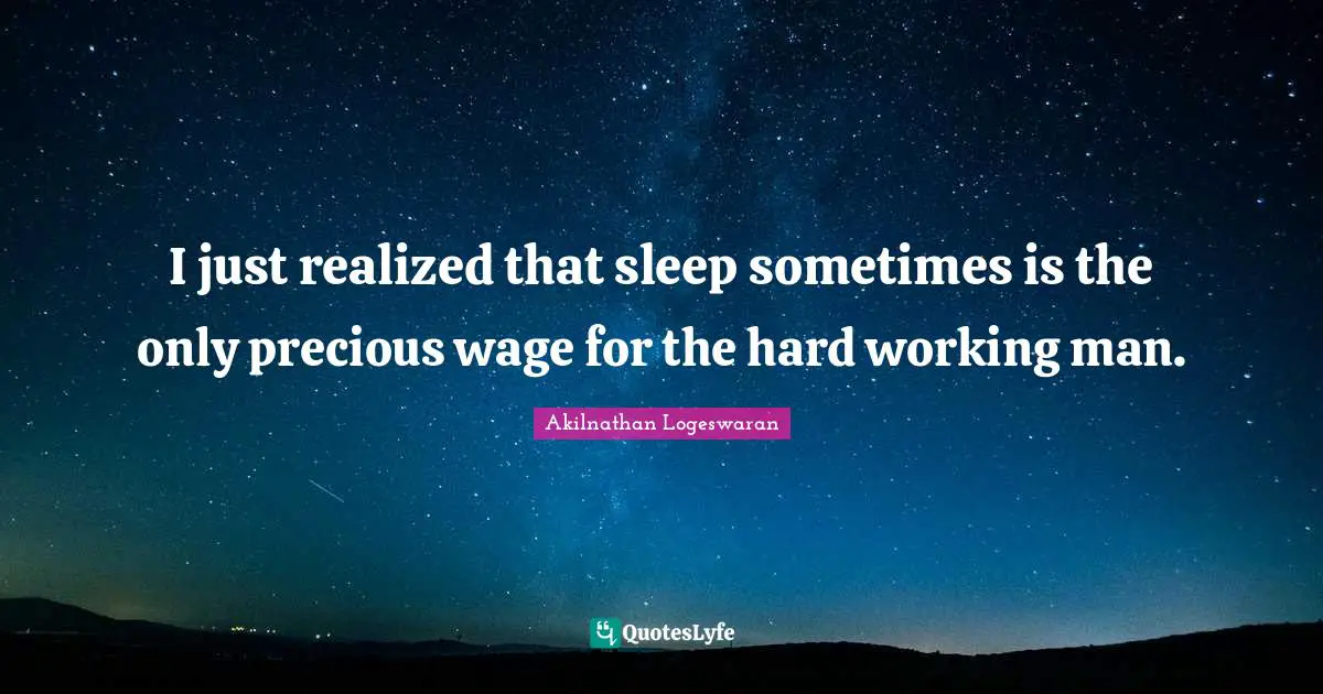 Akilnathan Logeswaran Quotes: "I just realized that sleep sometimes is the only precious wage for the hard working man."