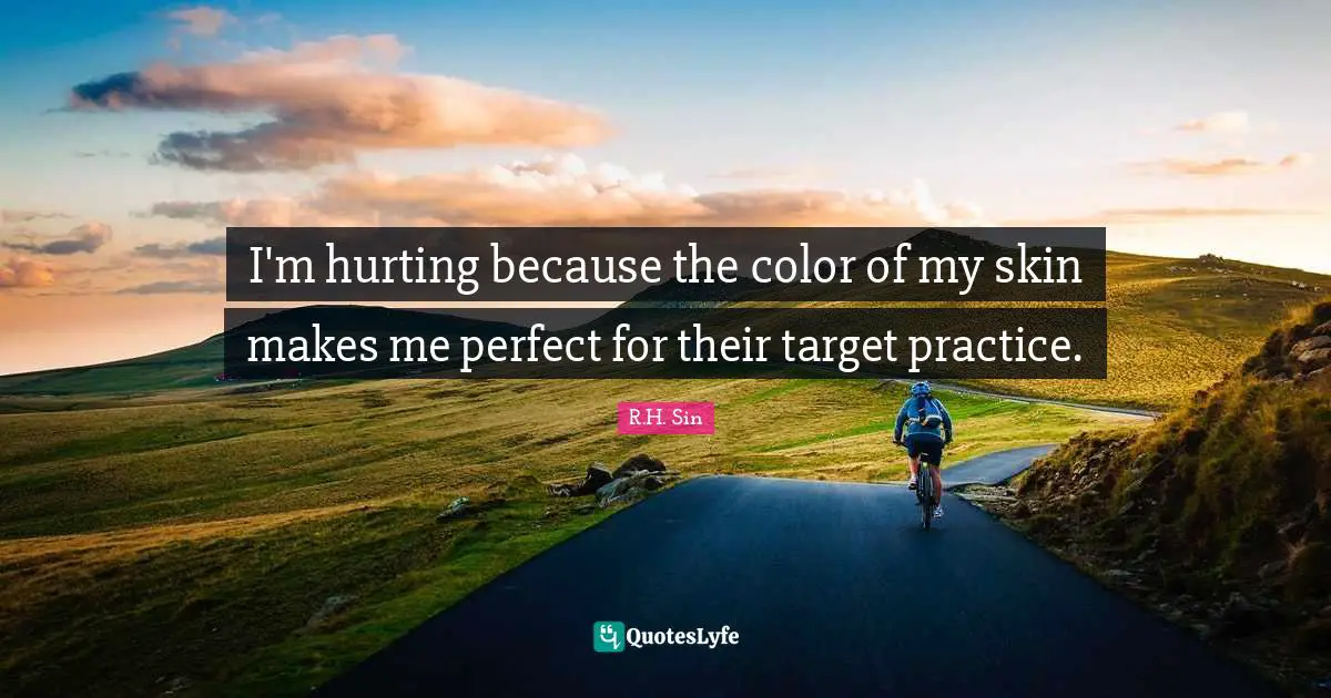 I'm hurting because the color of my skin makes me perfect for their target practice.