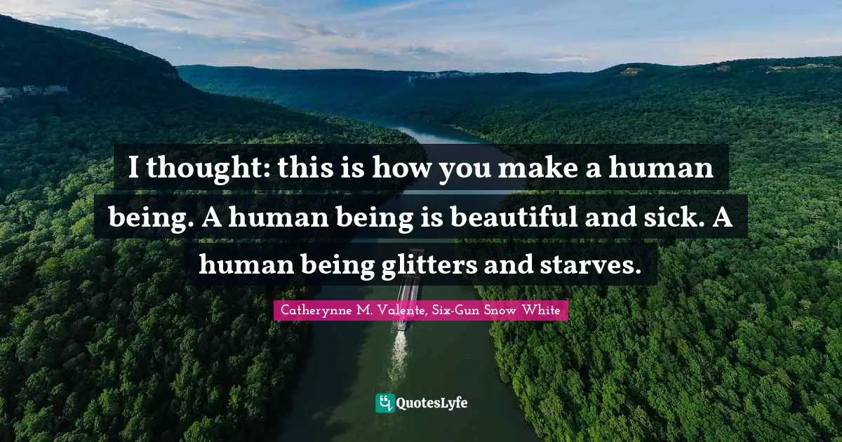 I thought: this is how you make a human being. A human being is beautiful and sick. A human being glitters and starves.