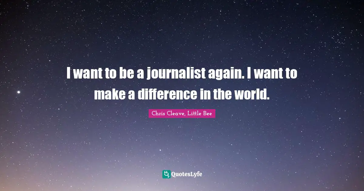 I want to be a journalist again. I want to make a difference in the world.
