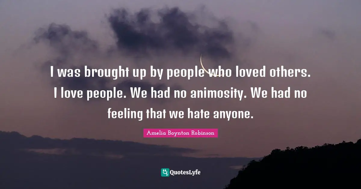 Amelia Boynton Robinson Quotes: "I was brought up by people who loved others. I love people. We had no animosity. We had no feeling that we hate anyone."