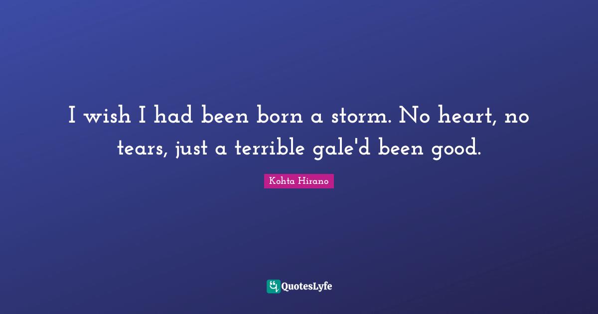 I wish I had been born a storm. No heart, no tears, just a terrible gale'd been good.