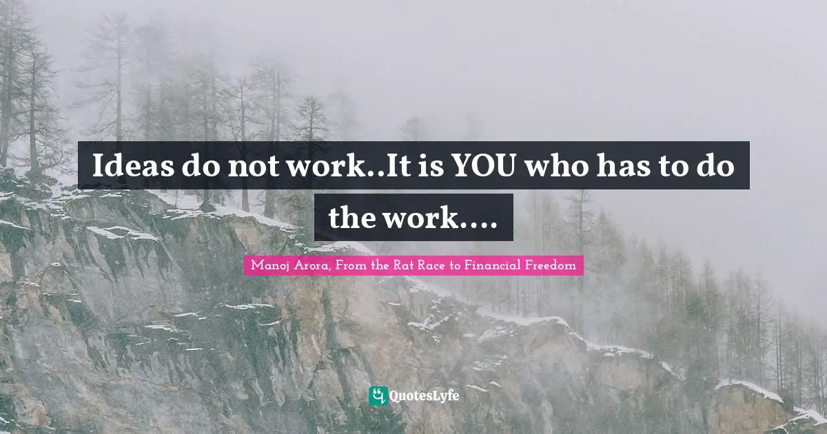 Manoj Arora, From The Rat Race To Financial Freedom Quotes: "Ideas do not work..It is YOU who has to do the work...."