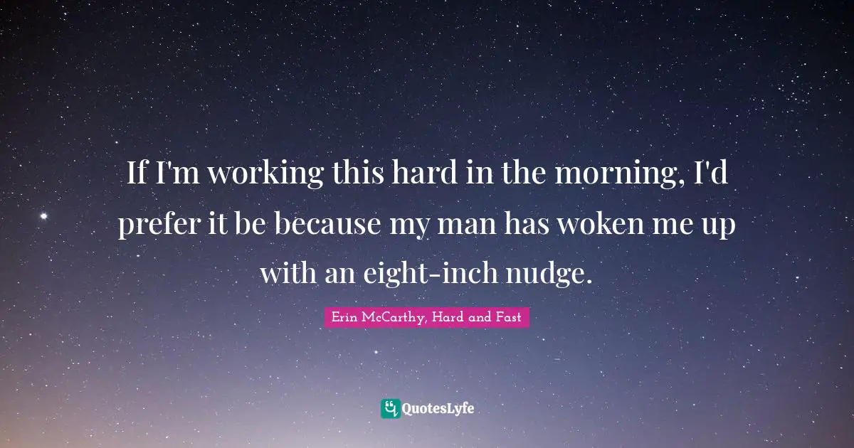 Erection Quotes: "If I'm working this hard in the morning, I'd prefer it be because my man has woken me up with an eight-inch nudge."