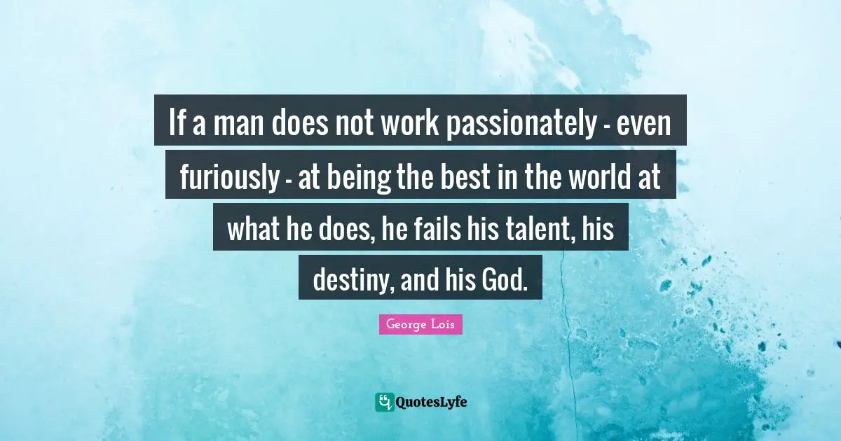 If a man does not work passionately - even furiously - at being the best in the world at what he does, he fails his talent, his destiny, and his God.