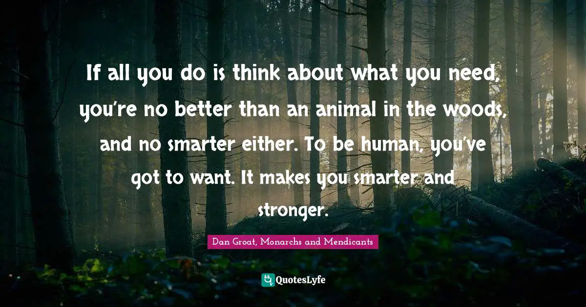 Needs And Wants Quotes: "If all you do is think about what you need, you’re no better than an animal in the woods, and no smarter either. To be human, you’ve got to want. It makes you smarter and stronger."