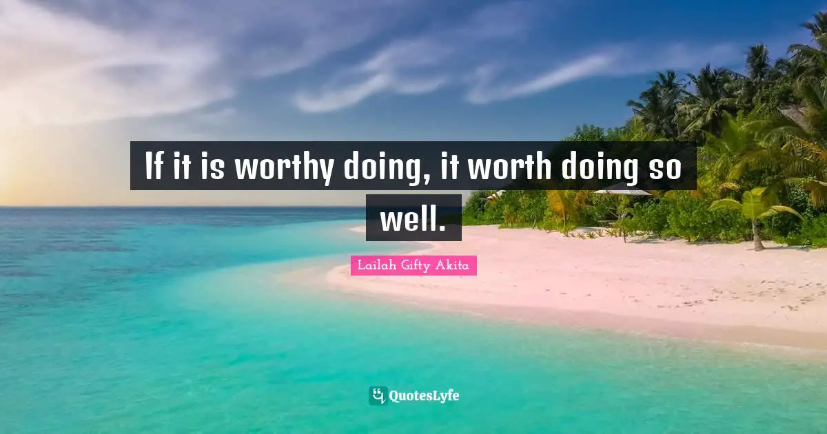 If it is worthy doing, it worth doing so well.