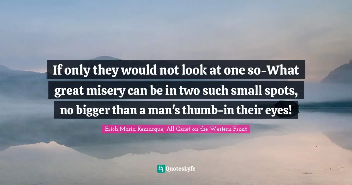 If only they would not look at one so-What great misery can be in two such small spots, no bigger than a man's thumb-in their eyes!