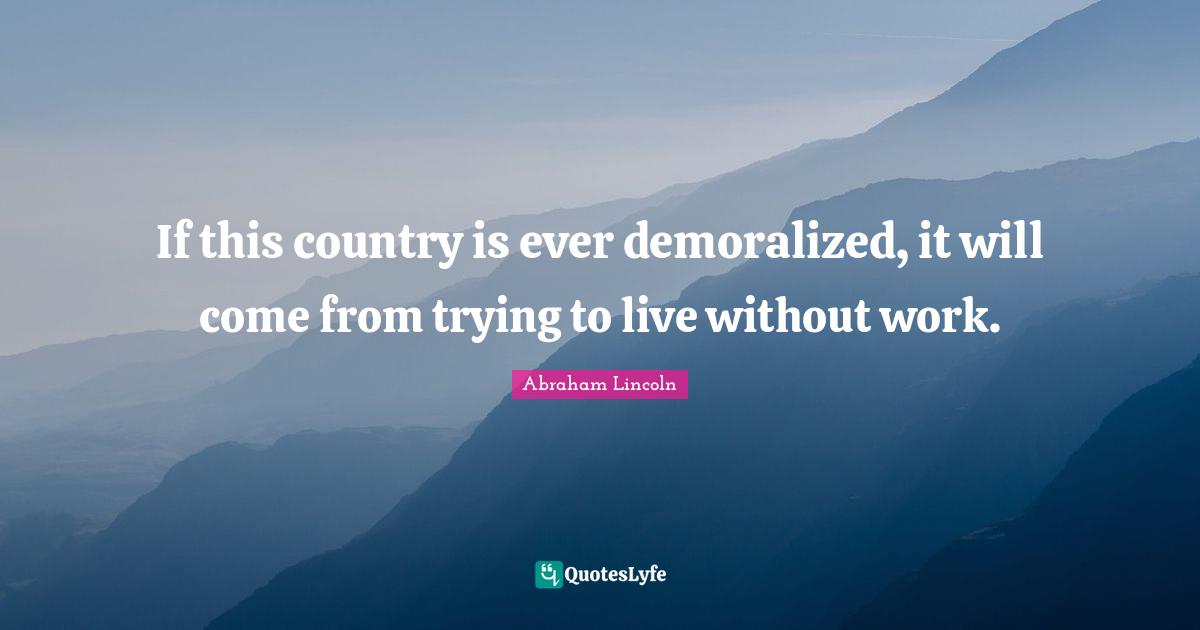 If this country is ever demoralized, it will come from trying to live without work.