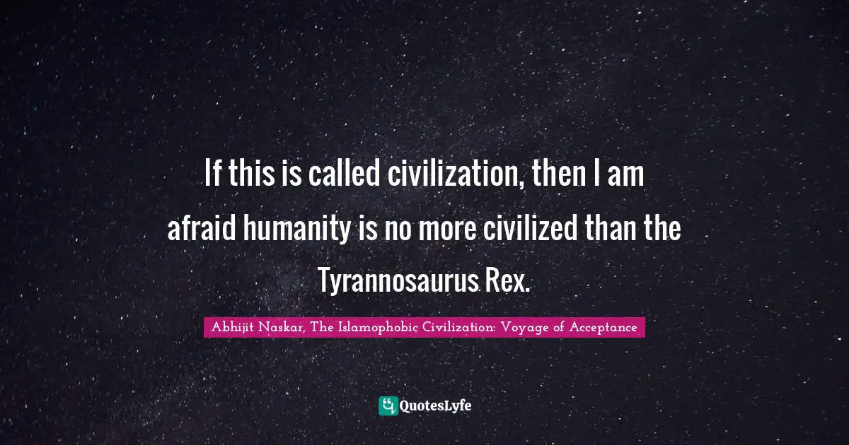 Abhijit Naskar, The Islamophobic Civilization: Voyage Of Acceptance Quotes: "If this is called civilization, then I am afraid humanity is no more civilized than the Tyrannosaurus Rex."