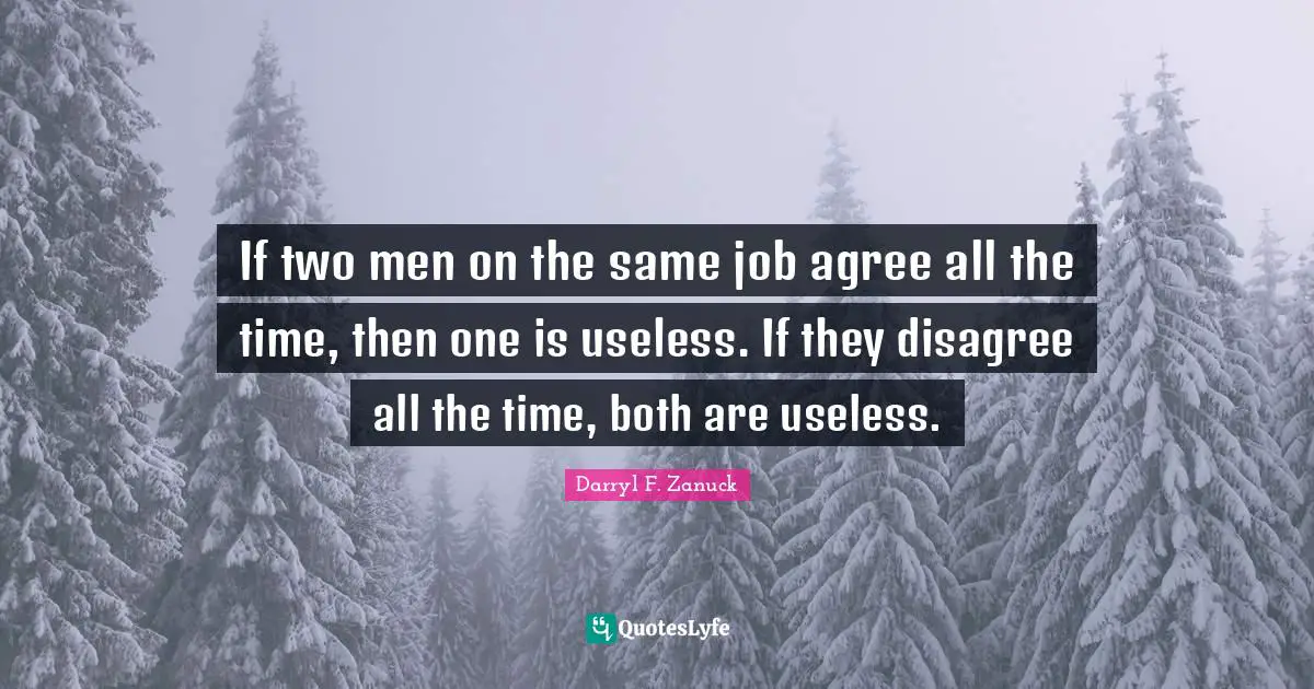Darryl F. Zanuck Quotes: "If two men on the same job agree all the time, then one is useless. If they disagree all the time, both are useless."