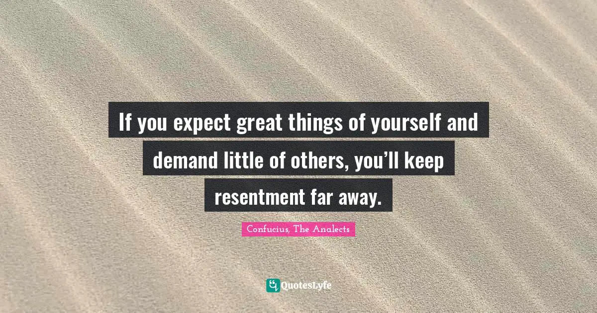 If you expect great things of yourself and demand little of others, you’ll keep resentment far away.