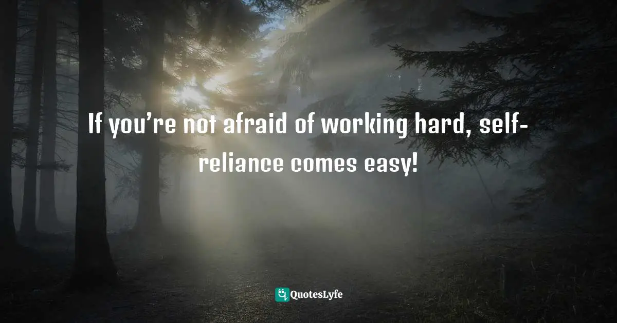 If you’re not afraid of working hard, self-reliance comes easy!