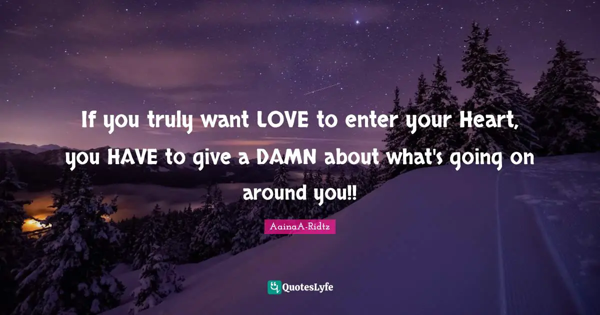 If you truly want LOVE to enter your Heart, you HAVE to give a DAMN about what's going on around you!!