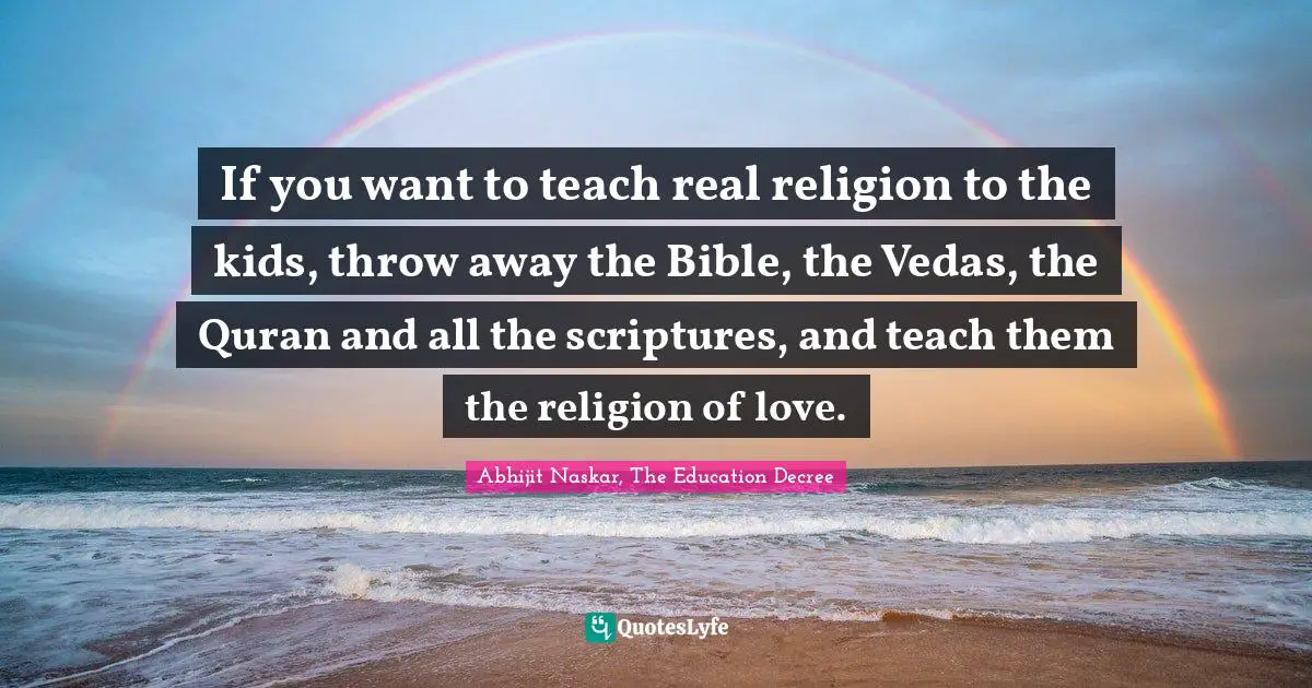 Philosophy Religion Quotes: "If you want to teach real religion to the kids, throw away the Bible, the Vedas, the Quran and all the scriptures, and teach them the religion of love."
