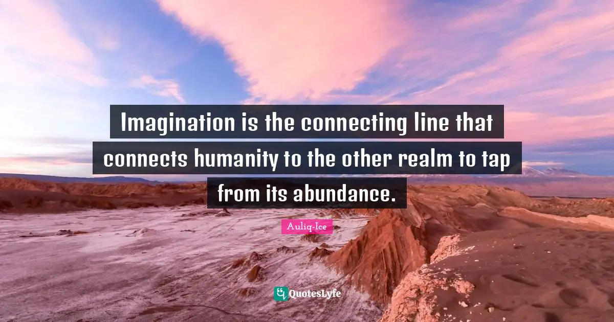 Imagination is the connecting line that connects humanity to the other realm to tap from its abundance.