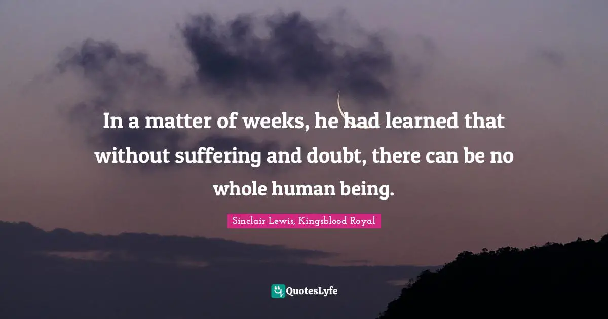 In a matter of weeks, he had learned that without suffering and doubt, there can be no whole human being.