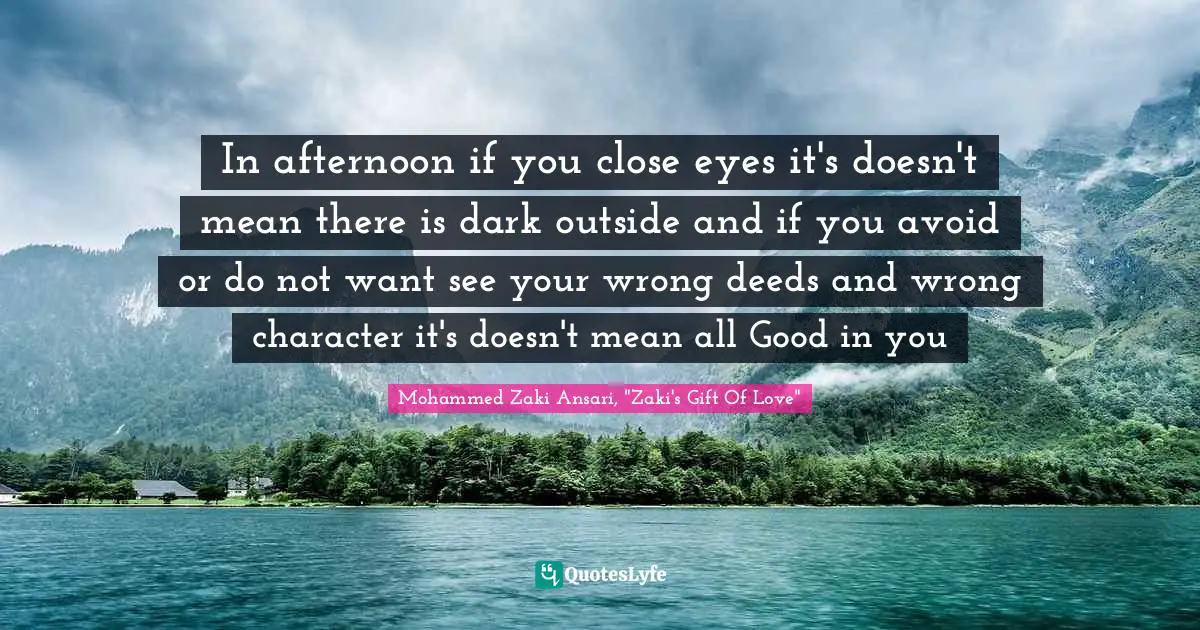 In afternoon if you close eyes it's doesn't mean there is dark outside and if you avoid or do not want see your wrong deeds and wrong character it's doesn't mean all Good in you