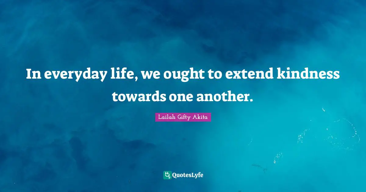In everyday life, we ought to extend kindness towards one another.