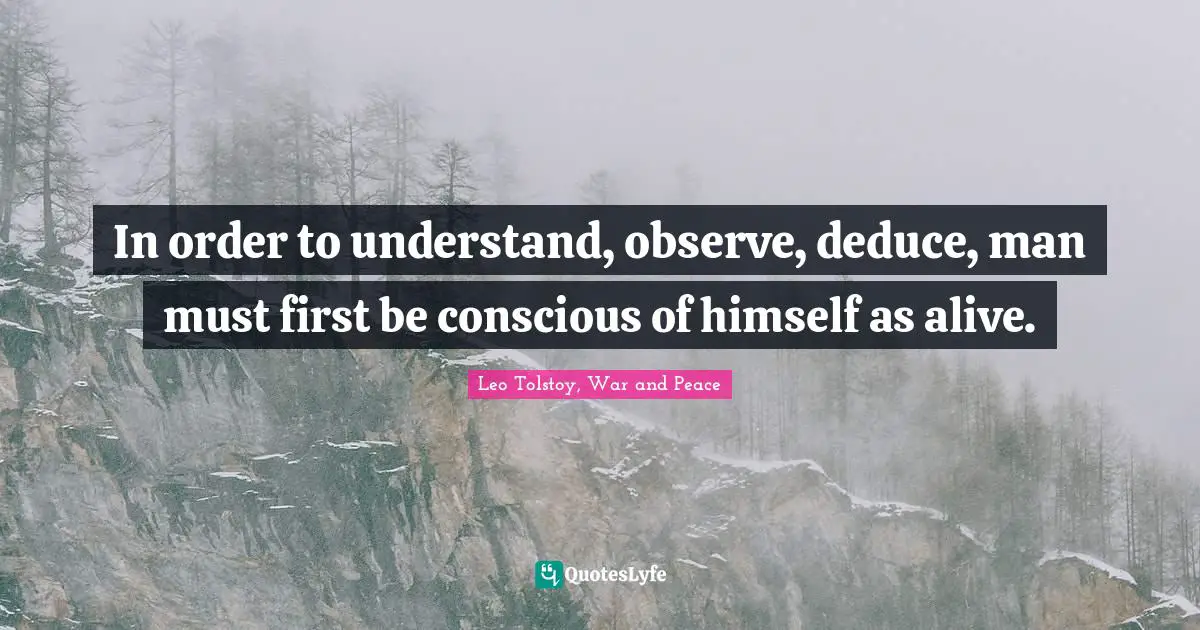 In order to understand, observe, deduce, man must first be conscious of himself as alive.
