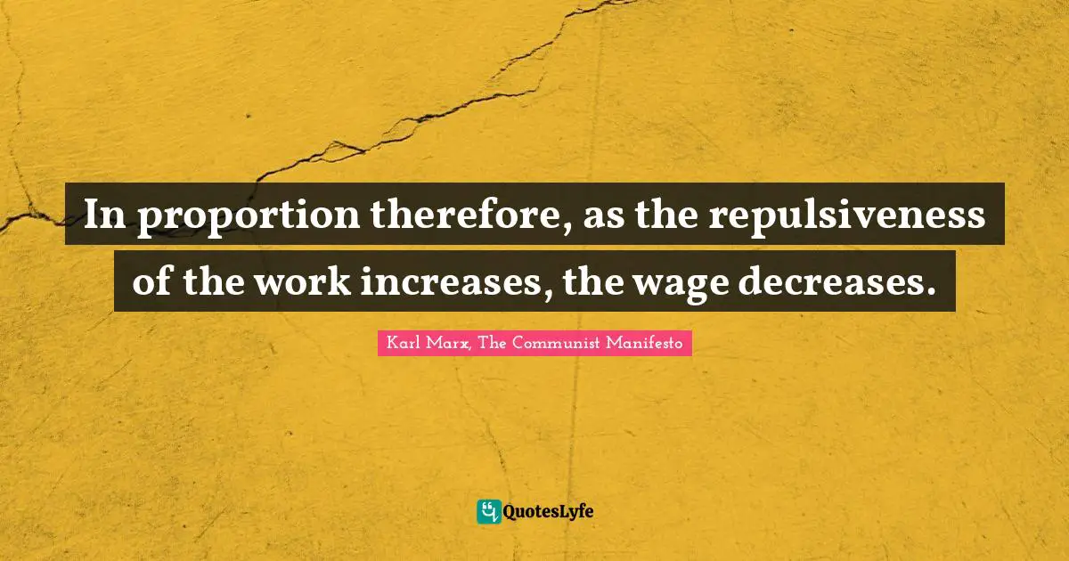 Karl Marx, The Communist Manifesto Quotes: In proportion therefore, as the repulsiveness of the work increases, the wage decreases.