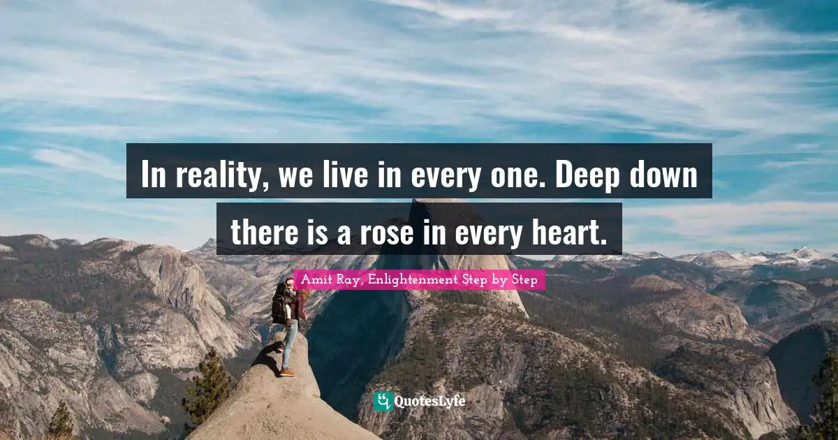 Unity Consciousness Quotes: "In reality, we live in every one. Deep down there is a rose in every heart."