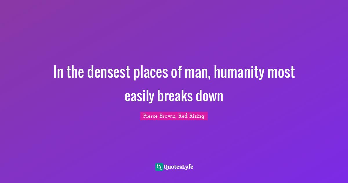 In the densest places of man, humanity most easily breaks down